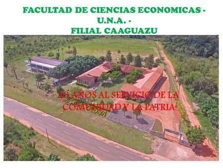 FACULTAD DE CIENCIAS ECONOMICAS - U.N.A. - FILIAL CAAGUAZU 23 AÑOS AL SERVICIO DE LA COMUNIDAD Y LA PATRIA.