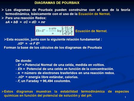 1 DIAGRAMAS DE POURBAIX  Los diagramas de Pourbaix pueden construirse con el uso de la teoría termodinámica, básicamente con el uso de la Ecuación de.