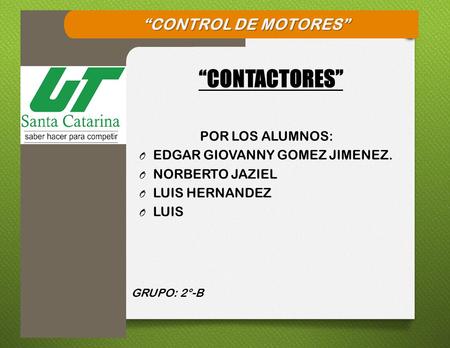 POR LOS ALUMNOS: O EDGAR GIOVANNY GOMEZ JIMENEZ. O NORBERTO JAZIEL O LUIS HERNANDEZ O LUIS GRUPO: 2°-B “CONTACTORES” “CONTROL DE MOTORES”