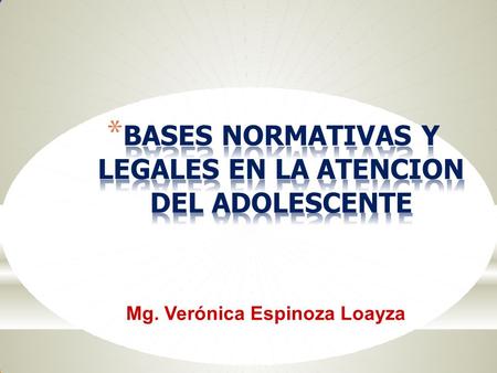 * BASES NORMATIVAS Y LEGALES EN LA ATENCION DEL ADOLESCENTE Mg. Verónica Espinoza Loayza.