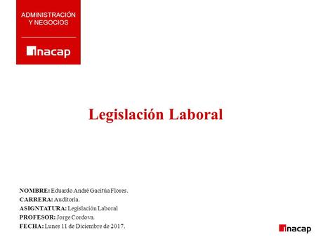 Legislación Laboral ADMINISTRACIÓN Y NEGOCIOS NOMBRE: Eduardo André Gacitúa Flores. CARRERA: Auditoria. ASIGNTATURA: Legislación Laboral PROFESOR: Jorge.