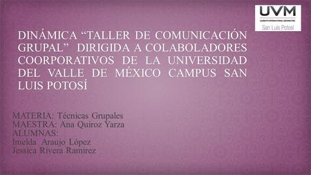 DINÁMICA “TALLER DE COMUNICACIÓN GRUPAL” DIRIGIDA A COLABOLADORES COORPORATIVOS DE LA UNIVERSIDAD DEL VALLE DE MÉXICO CAMPUS SAN LUIS POTOSÍ MATERIA: Técnicas.