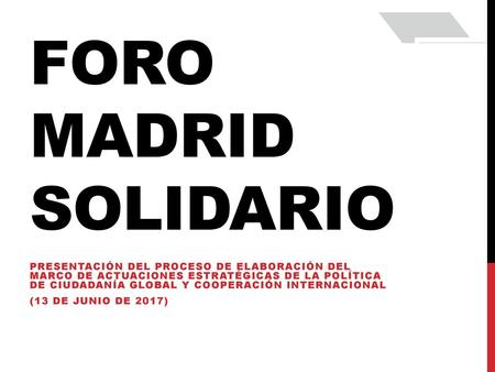 Foro madrid solidario PRESENTACIÓN DEL PROCESO DE ELABORACIÓN DEL MARCO DE ACTUACIONES ESTRATÉGICAS DE LA POLÍTICA DE CIUDADANÍA GLOBAL Y COOPERACIÓN.