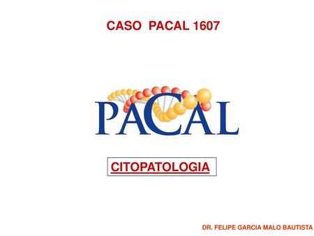 CASO PACAL 1607 CITOPATOLOGIA DR. FELIPE GARCIA MALO BAUTISTA.