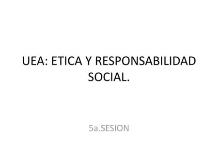 UEA: ETICA Y RESPONSABILIDAD SOCIAL.