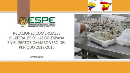 RELACIONES COMERCIALES BILATERALES ECUADOR-ESPAÑA en el SECTOR CAMARONERO del período 2012-2015 JUAN COBOS.