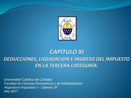 02/10/2015 CAPÍTULO XI DEDUCCIONES, LIQUIDACION E INGRESO DEL IMPUESTO EN LA TERCERA CATEGORÍA. Universidad Católica de Córdoba Facultad de Ciencias Económicas.