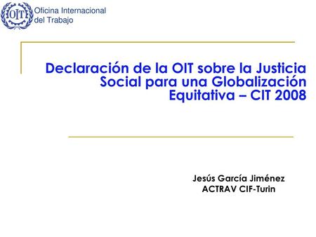 Declaración de la OIT sobre la Justicia Social para una Globalización Equitativa – CIT 2008 Jesús García Jiménez ACTRAV CIF-Turin.