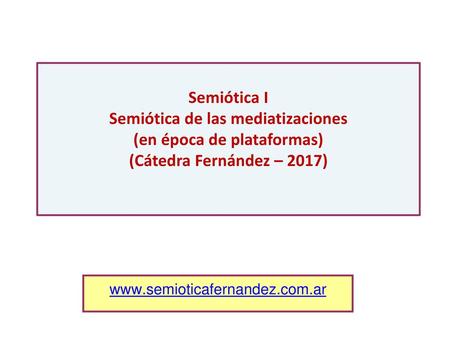 Semiótica I Semiótica de las mediatizaciones (en época de plataformas) (Cátedra Fernández – 2017) www.semioticafernandez.com.ar.