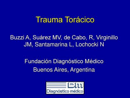 Trauma Torácico Buzzi A, Suárez MV, de Cabo, R, Virginillo JM, Santamarina L, Lochocki N Fundación Diagnóstico Médico Buenos Aires, Argentina.