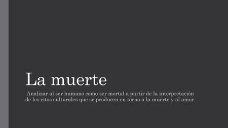 La muerte Analizar al ser humano como ser mortal a partir de la interpretación de los ritos culturales que se producen en torno a la muerte y al amor.