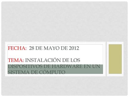 Fecha: 28 de Mayo de 2012 Tema: Instalación de los dispositivos de hardware en un sistema de cómputo.