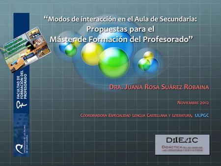 “Modos de interacción en el Aula de Secundaria: Propuestas para el Máster de Formación del Profesorado” Dra. Juana Rosa Suárez Robaina Noviembre 2012.