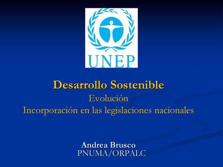 Desarrollo Sostenible Evolución Incorporación en las legislaciones nacionales Andrea Brusco PNUMA/ORPALC.