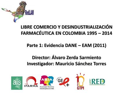 LIBRE COMERCIO Y DESINDUSTRIALIZACIÓN FARMACÉUTICA EN COLOMBIA 1995 – 2014 Parte 1: Evidencia DANE – EAM (2011) Director: Álvaro Zerda Sarmiento Investigador: