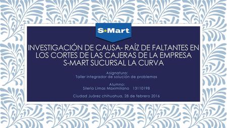 Investigación de causa- Raíz de faltantes en los cortes de las cajeras de la empresa S-mart sucursal La curva  Asignatura: Taller integrador de solución.