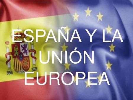 ESPAÑA Y LA UNIÓN EUROPEA