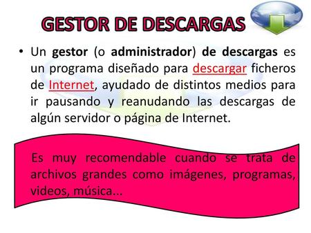 GESTOR DE DESCARGAS Un gestor (o administrador) de descargas es un programa diseñado para descargar ficheros de Internet, ayudado de distintos medios.