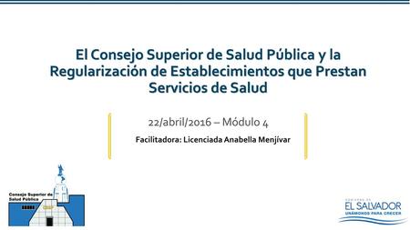 El Consejo Superior de Salud Pública y la Regularización de Establecimientos que Prestan Servicios de Salud Facilitadora: Licenciada Anabella Menjívar.