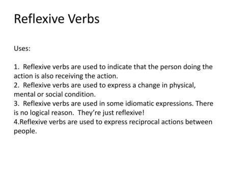 Reflexive Verbs Uses: 1. Reflexive verbs are used to indicate that the person doing the action is also receiving the action. 2. Reflexive verbs are.