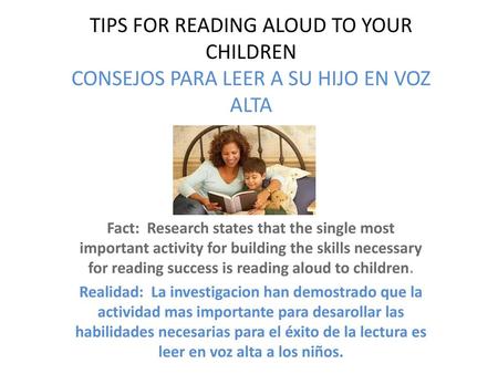 TIPS FOR READING ALOUD TO YOUR CHILDREN CONSEJOS PARA LEER A SU HIJO EN VOZ ALTA Fact: Research states that the single most important activity for building.