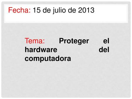 Fecha: 15 de julio de 2013 Tema: Proteger el hardware del computadora.
