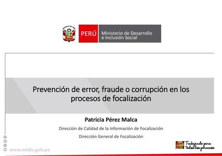 Prevención de error, fraude o corrupción en los procesos de focalización Patricia Pérez Malca Dirección de Calidad de la Información de Focalización Dirección.
