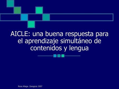 AICLE: una buena respuesta para el aprendizaje simultáneo de contenidos y lengua Rosa Aliaga. Zaragoza 2007.