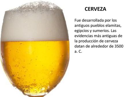 CERVEZA Fue desarrollada por los antiguos pueblos elamitas, egipcios y sumerios. Las evidencias más antiguas de la producción de cerveza datan de alrededor.