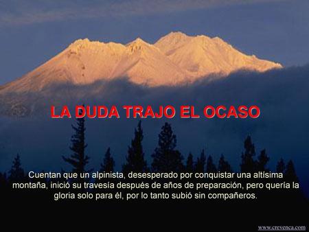 LA DUDA TRAJO EL OCASO Cuentan que un alpinista, desesperado por conquistar una altísima montaña, inició su travesía después de años de preparación, pero.