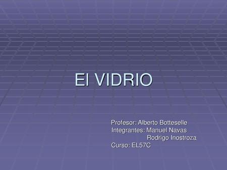 El VIDRIO Profesor: Alberto Botteselle Integrantes: Manuel Navas