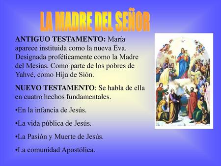 LA MADRE DEL SEÑOR ANTIGUO TESTAMENTO: María aparece instituida como la nueva Eva. Designada proféticamente como la Madre del Mesías. Como parte de los.