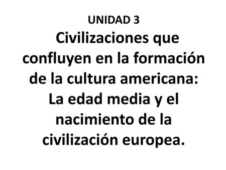 UNIDAD 3 Civilizaciones que confluyen en la formación de la cultura americana: La edad media y el nacimiento de la civilización europea.