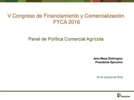 V Congreso de Financiamiento y Comercialización FYCA 2016 Panel de Política Comercial Agrícola Jens Mesa Dishington Presidente Ejecutivo 20 de octubre.