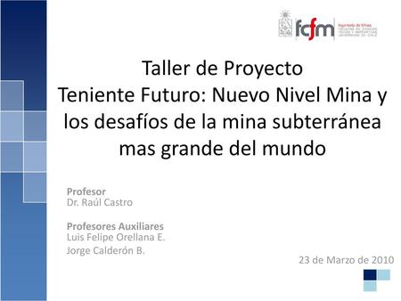 Taller de Proyecto Teniente Futuro: Nuevo Nivel Mina y los desafíos de la mina subterránea mas grande del mundo Profesor Dr. Raúl Castro Profesores Auxiliares.
