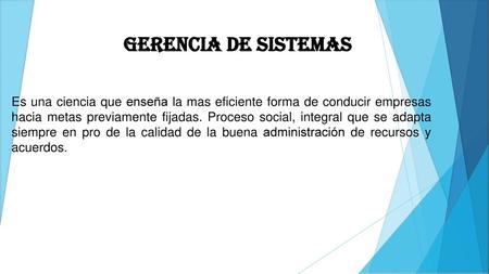 Gerencia de sistemas Es una ciencia que enseña la mas eficiente forma de conducir empresas hacia metas previamente fijadas. Proceso social, integral que.