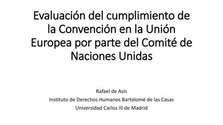 Evaluación del cumplimiento de la Convención en la Unión Europea por parte del Comité de Naciones Unidas Rafael de Asís Instituto de Derechos Humanos Bartolomé.