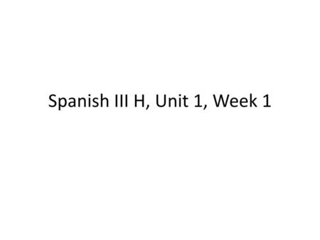 Spanish III H, Unit 1, Week 1.