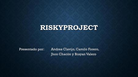 RiskyProject Presentado por:	 Andres Clavijo, Camilo Forero,  			 Jhon Chacón y Brayan Valero.
