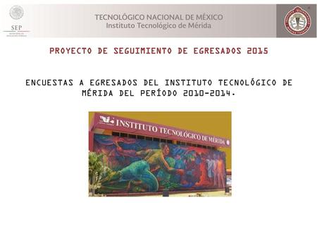 PROYECTO DE SEGUIMIENTO DE EGRESADOS 2015 ENCUESTAS A EGRESADOS DEL INSTITUTO TECNOLÓGICO DE MÉRIDA DEL PERÍODO 2010-2014.