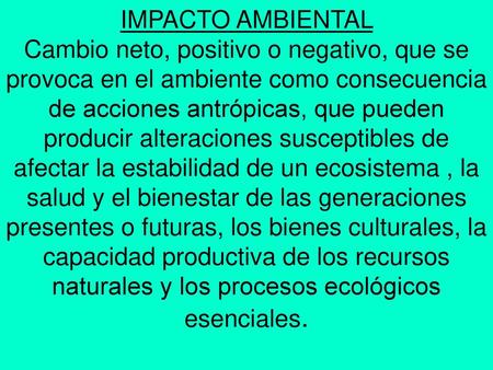 IMPACTO AMBIENTAL Cambio neto, positivo o negativo, que se provoca en el ambiente como consecuencia de acciones antrópicas, que pueden.