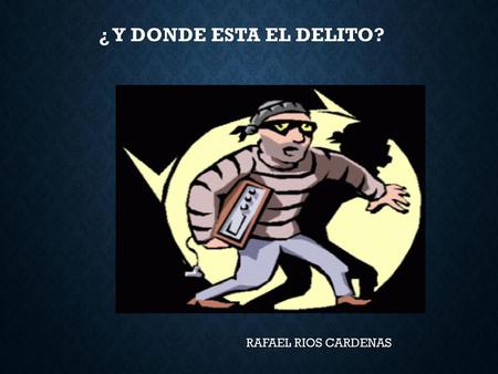 ¿ Y DONDE ESTA EL DELITO? RAFAEL RIOS CARDENAS.