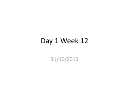 Day 1 Week 12 31/10/2016.