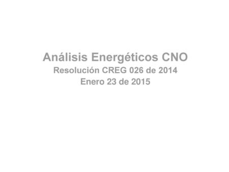 Análisis Energéticos CNO Resolución CREG 026 de 2014 Enero 23 de 2015