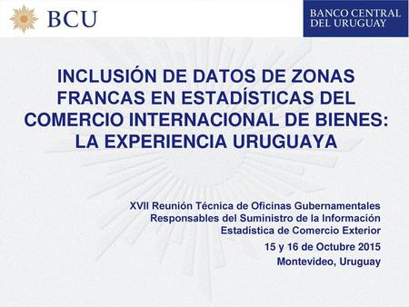 INCLUSIÓN DE DATOS DE ZONAS FRANCAS EN ESTADÍSTICAS DEL COMERCIO INTERNACIONAL DE BIENES: LA EXPERIENCIA URUGUAYA XVII Reunión Técnica de Oficinas Gubernamentales.