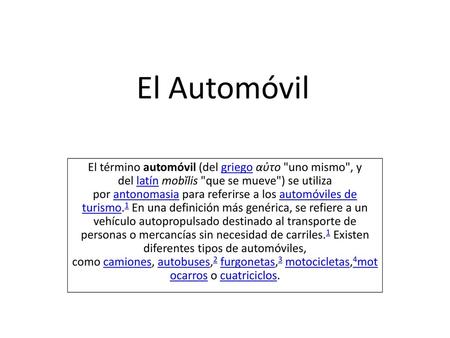 El Automóvil El término automóvil (del griego αὐτο uno mismo, y del latín mobĭlis que se mueve) se utiliza por antonomasia para referirse a los automóviles.