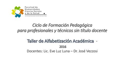 Ciclo de Formación Pedagógica para profesionales y técnicos sin título docente Taller de Alfabetización Académica - 2016 Docentes: Lic. Eve Luz Luna.