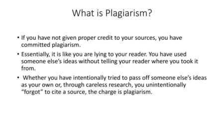 What is Plagiarism? If you have not given proper credit to your sources, you have committed plagiarism. Essentially, it is like you are lying to your.