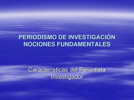 PERIODISMO DE INVESTIGACIÓN NOCIONES FUNDAMENTALES