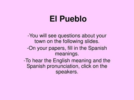 El Pueblo -You will see questions about your town on the following slides. -On your papers, fill in the Spanish meanings. -To hear the English meaning.